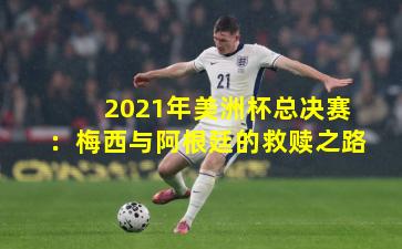2021年美洲杯总决赛：梅西与阿根廷的救赎之路
