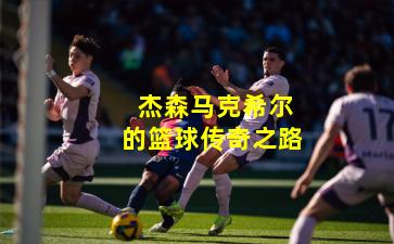  杰森马克希尔的篮球传奇之路