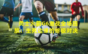 勇士火箭G6激战全场回放：生死边缘的终极对决