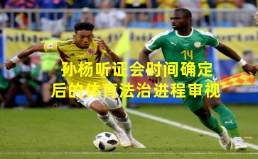 孙杨听证会时间确定后的体育法治进程审视