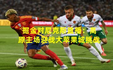 掘金对尼克斯直播：高原主场迎战大苹果城挑战