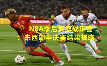 NBA季后赛激战正酣：东西部半决赛结果揭晓