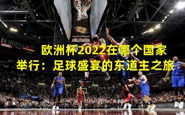欧洲杯2022在哪个国家举行：足球盛宴的东道主之旅