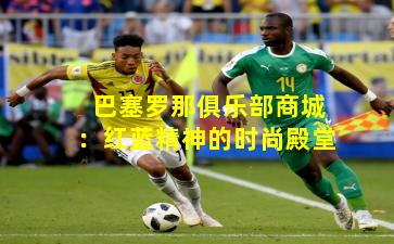 巴塞罗那俱乐部商城:红蓝精神的时尚殿堂