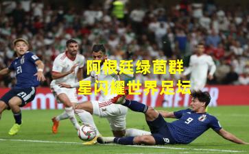 阿根廷绿茵群星闪耀世界足坛