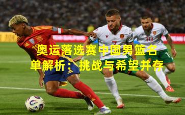 奥运落选赛中国男篮名单解析:挑战与希望并存