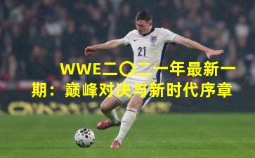 WWE二〇二一年最新一期:巅峰对决与新时代序章