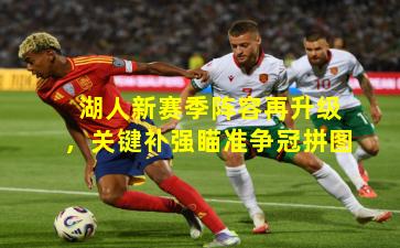 湖人新赛季阵容再升级，关键补强瞄准争冠拼图