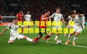 免费体育直播高清：畅享激情赛事的视觉盛宴