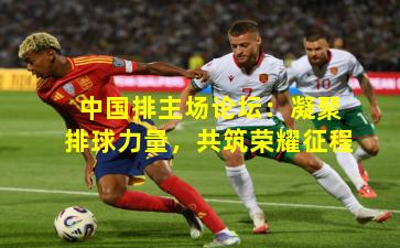 中国排主场论坛：凝聚排球力量，共筑荣耀征程