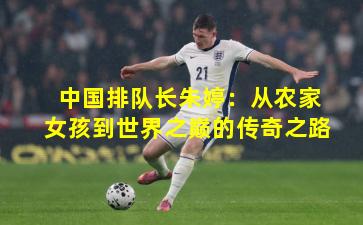 中国排队长朱婷：从农家女孩到世界之巅的传奇之路