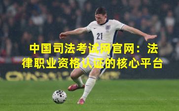 中国司法考试网官网：法律职业资格认证的核心平台