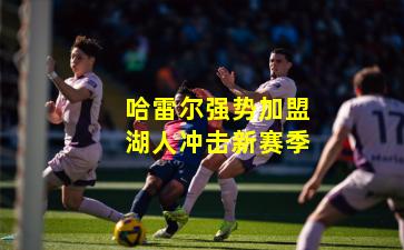 哈雷尔强势加盟湖人冲击新赛季