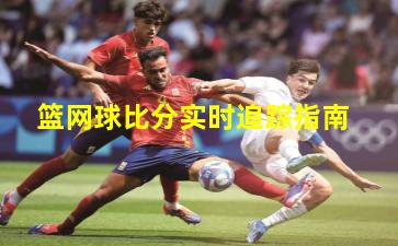 篮网球比分实时追踪指南